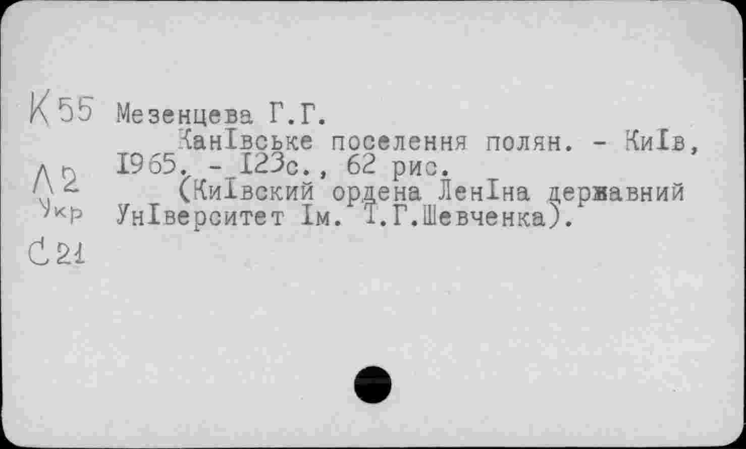 ﻿K 5b Мезенцева Г.Г.
Канівське поселення полян. - Київ, д г 1965. - 123с., 62 рис.
' '	(Київский ордена Леніна державний
Університет їм. î.Г.Шевченка).